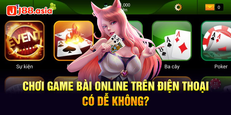 Chơi game bài online trên điện thoại có dễ không?