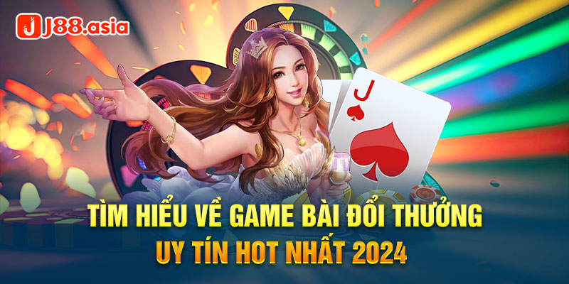 Tìm hiểu về game bài đổi thưởng uy tín hot nhất 2024